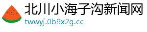 北川小海子沟新闻网